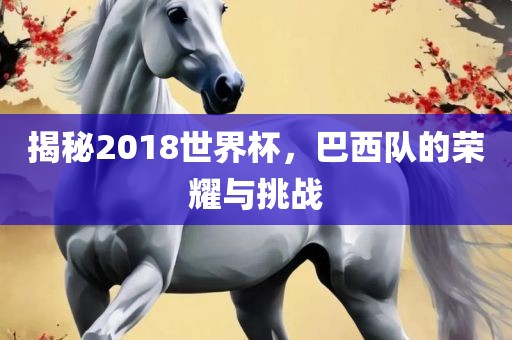 揭秘2018世界杯，巴西队的荣耀与挑战