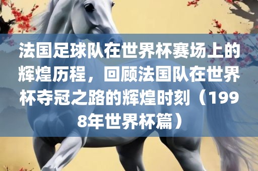 法国足球队在世界杯赛场上的辉煌历程，回顾法国队在世界杯夺冠之路的辉煌时刻（1998年世界杯篇）洪湖市顺升工程机械租赁有限公司