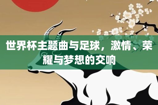世界杯主题曲与足球，激洪湖市顺升工程机械租赁有限公司情、荣耀与梦想的交响
