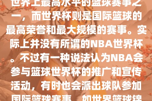 NBA（美国职业篮球联赛）是世界上最高水平的篮球赛事之一，而世界杯则是国际篮球的最高荣誉和最大规模的赛事。实际上并没有所谓的NBA世界杯。不过有一种说法认为NBA会参与篮球世界杯的推广和宣传活动，有时也会派出球队参加国际篮球赛事，如世界篮球锦标赛等。