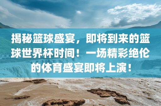 揭秘篮球盛宴，即将到来的篮球世界杯时间！一场精彩绝伦的体育盛宴即将上演！