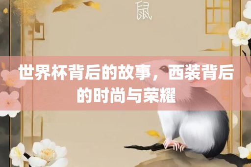 世界杯背后的故事，西装背后的时尚与荣耀洪湖市顺升工程机械租赁有限公司