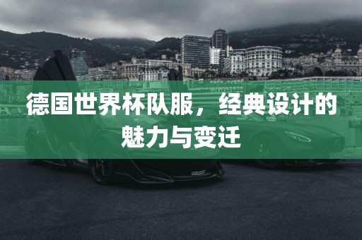 德国世界杯队服，经典设计的魅力与变迁洪湖市顺升工程机械租赁有限公司