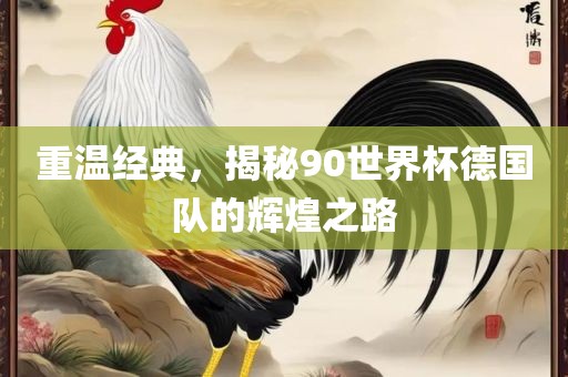 重温经典，揭秘90世界杯德国队洪湖市顺升工程机械租赁有限公司的辉煌之路