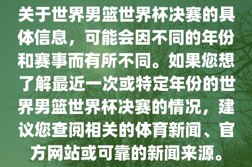关于世界男篮世界杯决赛的具体信息，可能会因不同的年份和赛事而有所不同。如果您想了解最近一次或特定年份的世界男篮世界杯决赛的情况，建议您查阅相关的体育新闻、官方网站或可靠的新闻来源。