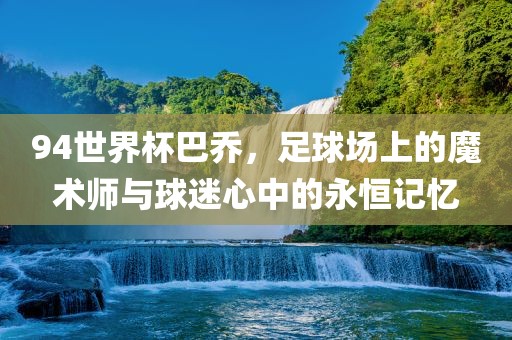 94世界杯巴乔，足球场上的魔术师与球迷心中的永恒记忆洪湖市顺升工程机械租赁有限公司