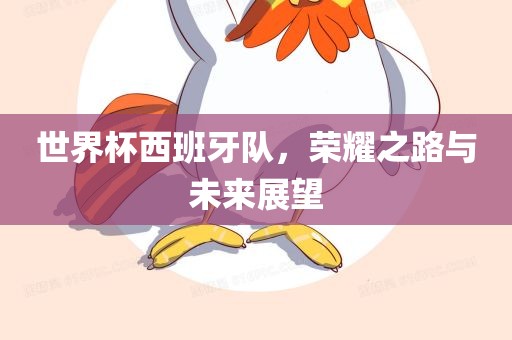 世界杯西班牙队，荣耀之路与未来展望