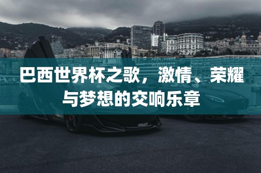 巴西世界杯之歌，激情、荣耀与梦想的交响乐章