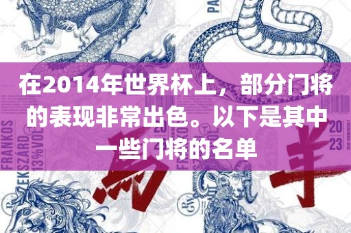 在2014年世界杯上，部分门将的表现非常出色。以下是其中一些门将的名单洪湖市顺升工程机械租赁有限公司
