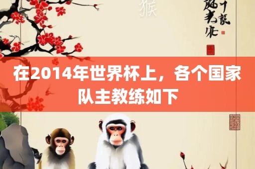 在2014年世界杯上，各个国家队主教练如下洪湖市顺升工程机械租赁有限公司