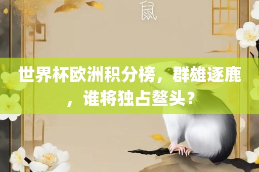 世界杯欧洲积分榜，群雄逐鹿，谁将独占鳌头？