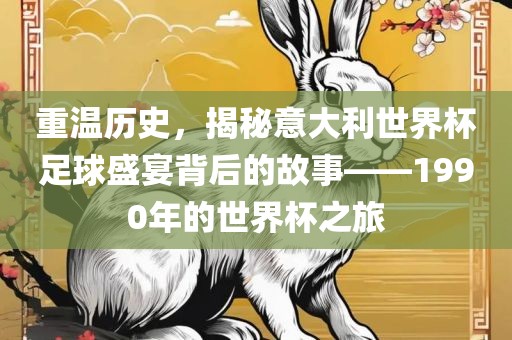 重温历史，揭秘意大利世界杯足球盛宴背后的故事——1990年的世界杯之旅