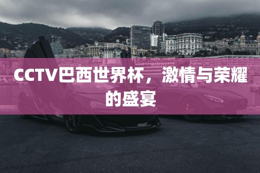 CCTV巴西世界杯，激情与荣耀的盛宴