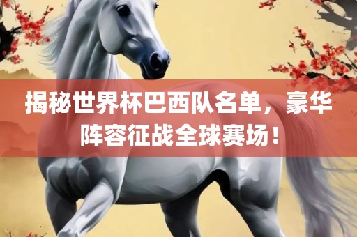 揭秘世界杯巴西队名单，豪华阵容征战全球赛场！洪湖市顺升工程机械租赁有限公司