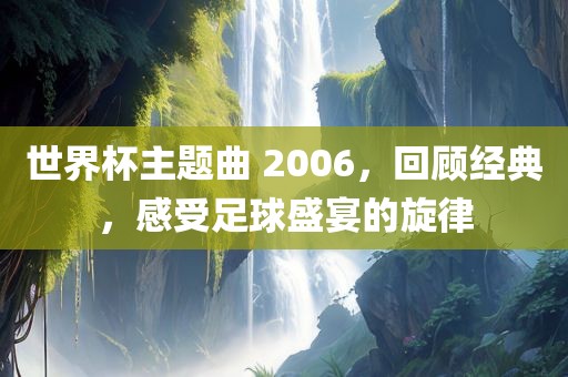 世界杯主题曲 2006，回顾经典，感受足球盛宴的旋律