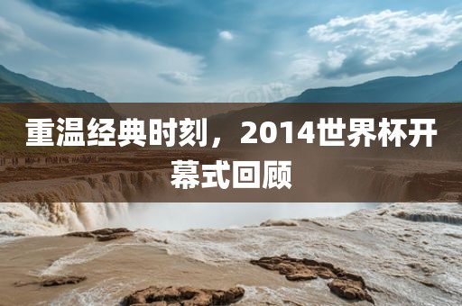 重温经典时刻，2014世界杯开幕式回顾洪湖市顺升工程机械租赁有限公司