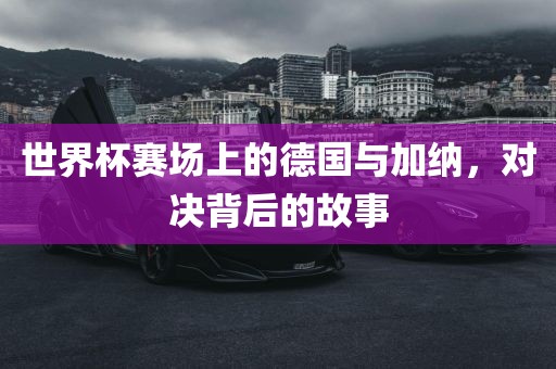 世界杯赛场上的德国与加纳，对决背后的故事