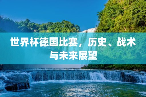 世界杯德国比赛，历史、战术与未来展望