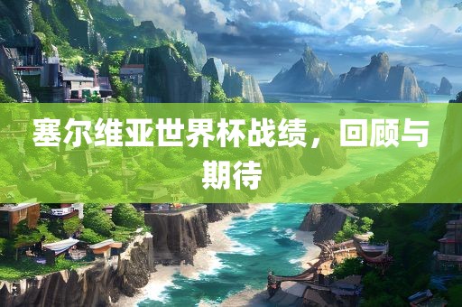 塞尔维亚世界杯战绩，回顾与期待洪湖市顺升工程机械租赁有限公司