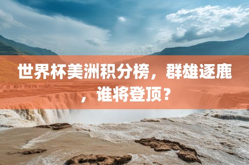 世界杯美洲积分榜，群雄逐鹿，谁将登顶？