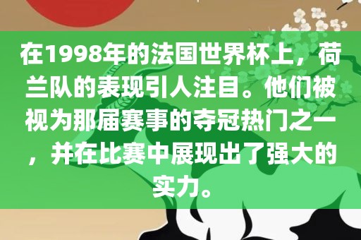 在1998年的法国世界杯上，荷兰队的表现引人注目。他们被视为那届赛事的夺冠热门之一，并在比赛中展现出了强大的实力。