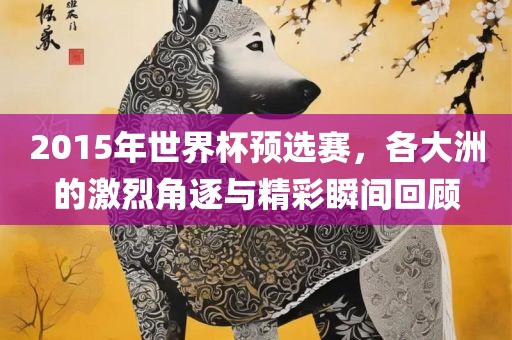 2015年世界杯预选赛，各大洲的激烈角逐与精彩瞬间回顾