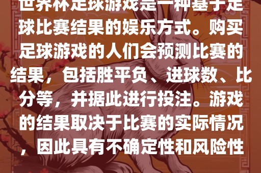 世界杯足球游戏是一种基于足球比赛结果的娱乐方式。购买足球游戏的人们会预测比赛的结果，包括胜平负、进球数、比分等，并据此进行投注。游戏的结果取决于比赛的实际情况，因此具有不确定性和风险性。
