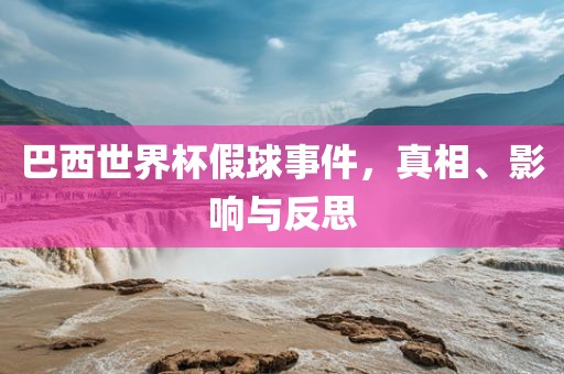 巴西世界杯假球事件，真相、影响与反思