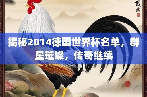 揭秘2014德国世界杯名单，群星璀璨，传奇继续