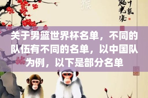 关于男篮世界杯名单，不同的队伍有不同的名单，以中国队为例，以下是部分名单