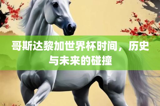 哥斯达黎加世界杯时间，历史与未来的碰撞