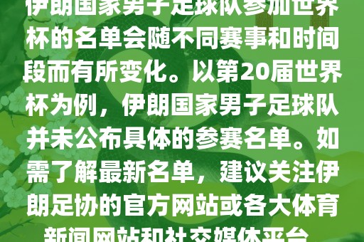 伊朗国家男子足球队参加世界杯的名单会随不同赛事和时间段而有所变化。以第20届世界杯为例，伊朗国家男子足球队并未公布具体的参赛名单。如需了解最新名单，建议关注伊朗足协的官方网站或各大体育新闻网站和社交媒体平台。