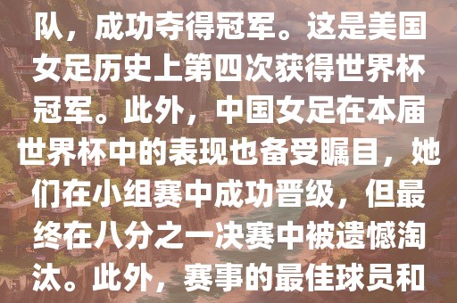 在加拿大举办的本届世界杯上，美国队在决赛中击败了日本队，成功夺得冠军。这是美国女足历史上第四次获得世界杯冠军。此外，中国女足在本届世界杯中的表现也备受瞩目，她们在小组赛中成功晋级，但最终在八分之一决赛中被遗憾淘汰。此外，赛事的最佳球员和最佳射手均被美国队的球员获得。