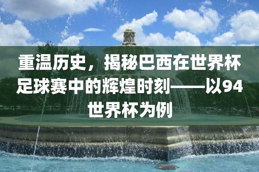 重温历史，揭秘巴西在世界杯足球赛中的辉煌时刻——以94世界杯为例
