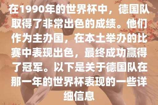 在1990年的世界杯中，德国队取得了非常出色的成绩。他们作为主办国，在本土举办的比赛中表现出色，最终成功赢得了冠军。以下是关于德国队在那一年的世界杯表现的一些详细信息