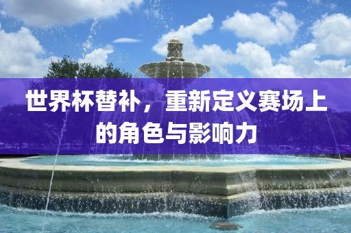 世界杯替补，重新定义赛场上的角色与影响洪湖市顺升工程机械租赁有限公司力