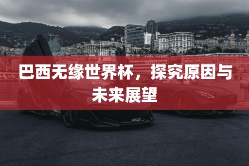 巴西无缘世界杯，探究原因与未来展望