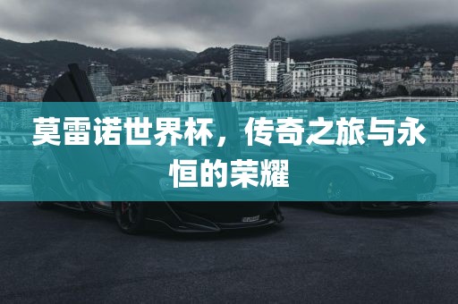 莫雷诺世界杯，传奇之旅与永恒的荣耀洪湖市顺升工程机械租赁有限公司