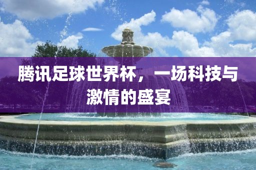 腾讯足球世界杯，一场科技与激情的盛宴洪湖市顺升工程机械租赁有限公司