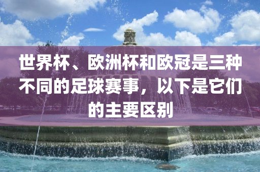 世界杯、欧洲杯和欧冠是三种不同的足球赛事，以下是它们的主要区别