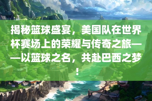 揭秘篮球盛宴，美国队在世界杯赛场上的荣耀与传奇之旅——以篮球之名，共赴巴西之梦！