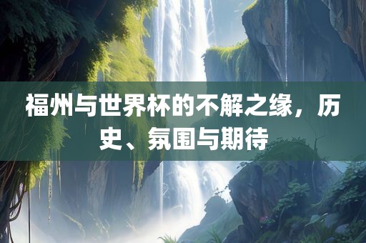 福州与世界杯的不解之缘，历史、氛围与期待