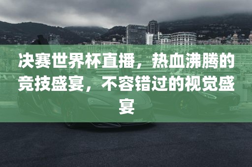 决赛世界杯直播，热血沸腾的竞技盛宴，不容错过的视觉盛宴
