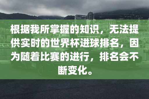 根据我所掌握的知识，无法提供实时的世界杯进球排名，因为随着比赛的进行，排名会不断变化。