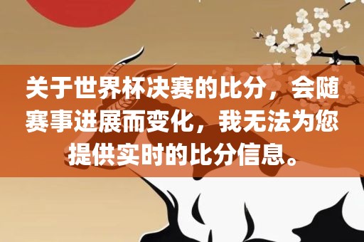 关于世界杯决赛的比分，会随赛事进展而变化，我无法为您提供实时的比分信息。