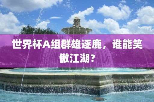 世界杯A组群雄逐鹿，谁能笑傲江湖？