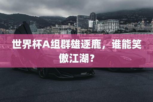 世界杯A组群雄逐鹿，谁能笑傲江湖？