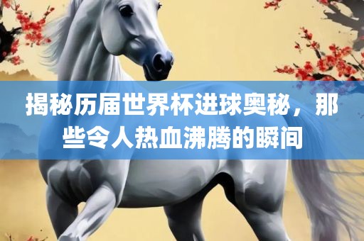 揭秘历届世界杯进球奥秘，那些令人热血沸腾的瞬间