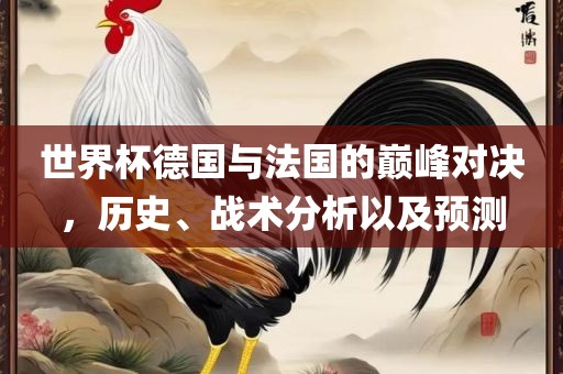 世界杯德国与法国的巅峰对决，历史、战术分析以及预测