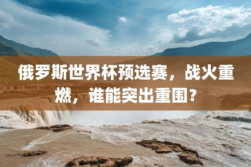 俄罗斯世界杯预选赛，战火重燃，谁能突出重围？